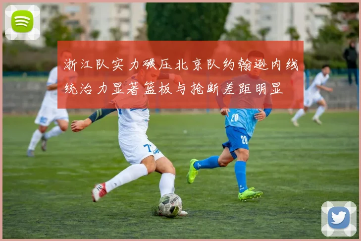 浙江队实力碾压北京队约翰逊内线统治力显著篮板与抢断差距明显