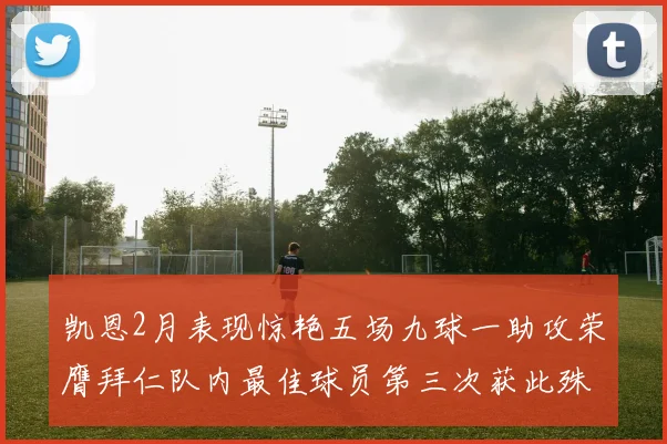凯恩2月表现惊艳五场九球一助攻荣膺拜仁队内最佳球员第三次获此殊荣