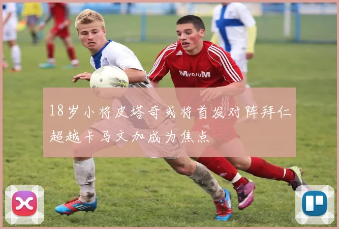18岁小将皮塔奇或将首发对阵拜仁超越卡马文加成为焦点