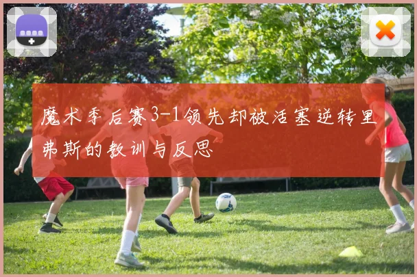 魔术季后赛3-1领先却被活塞逆转里弗斯的教训与反思