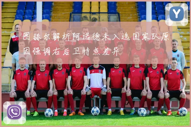 图赫尔解析阿诺德未入选国家队原因强调右后卫特点差异