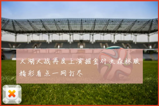 火湖大战再度上演掘金对决森林狼精彩看点一网打尽