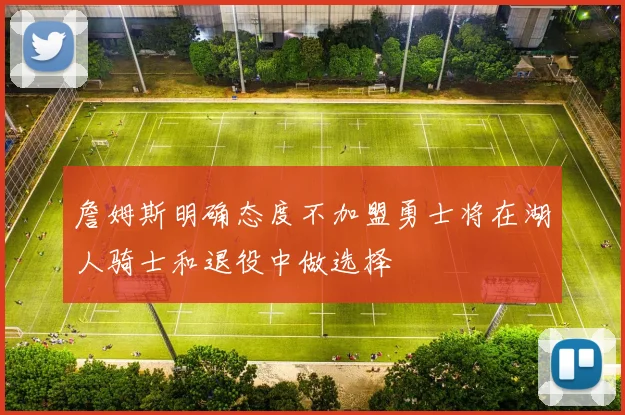 詹姆斯明确态度不加盟勇士将在湖人骑士和退役中做选择