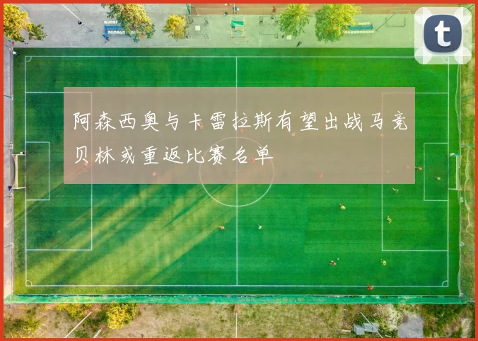 阿森西奥与卡雷拉斯有望出战马竞贝林或重返比赛名单