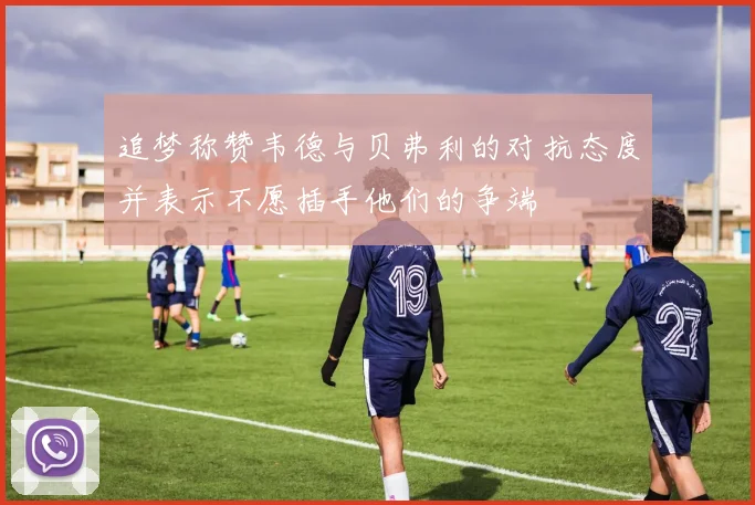 追梦称赞韦德与贝弗利的对抗态度并表示不愿插手他们的争端