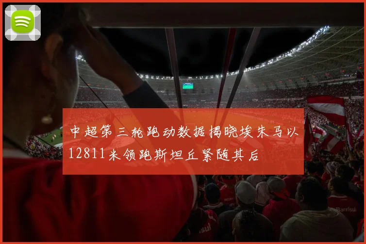 中超第三轮跑动数据揭晓埃朱马以12811米领跑斯坦丘紧随其后