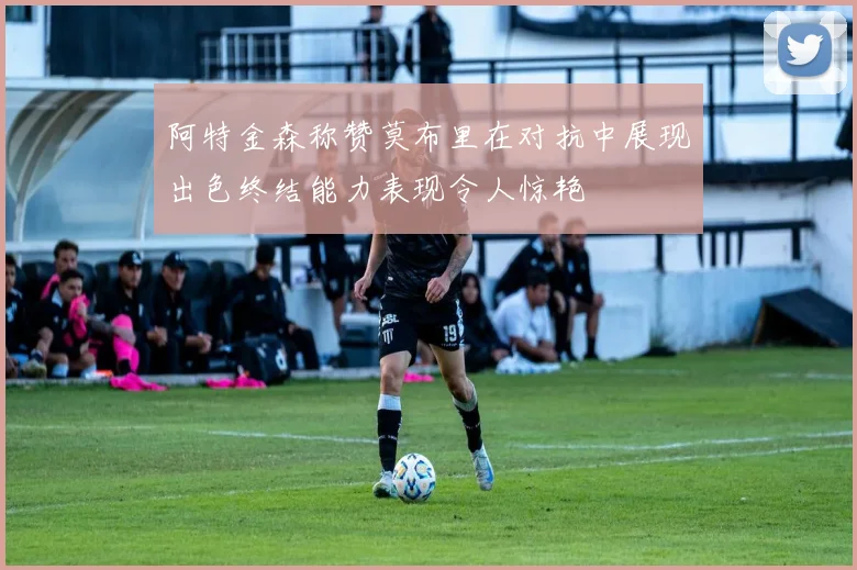 阿特金森称赞莫布里在对抗中展现出色终结能力表现令人惊艳