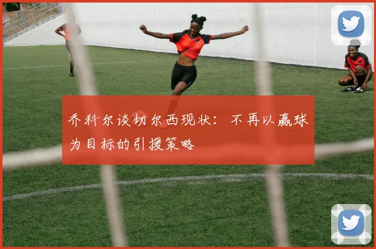 乔科尔谈切尔西现状：不再以赢球为目标的引援策略
