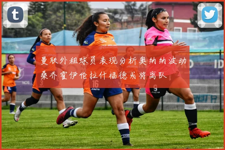 曼联外租球员表现分析奥纳纳波动桑乔霍伊伦拉什福德或将离队