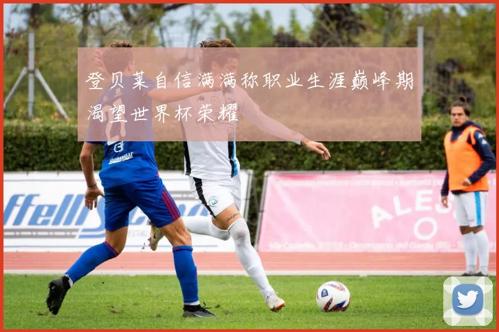 登贝莱自信满满称职业生涯巅峰期渴望世界杯荣耀