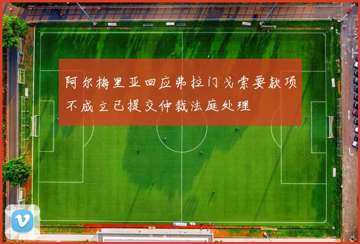 阿尔梅里亚回应弗拉门戈索要款项不成立已提交仲裁法庭处理