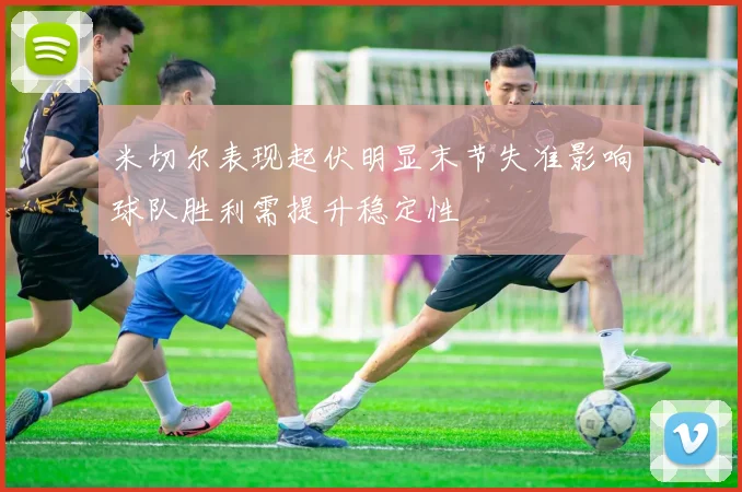 米切尔表现起伏明显末节失准影响球队胜利需提升稳定性