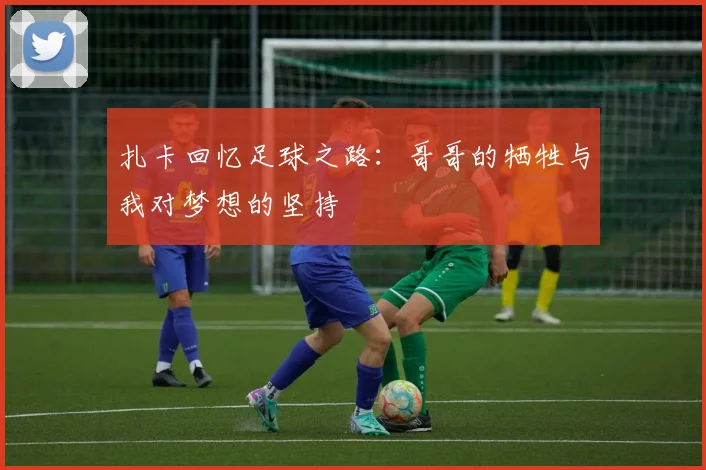 扎卡回忆足球之路：哥哥的牺牲与我对梦想的坚持