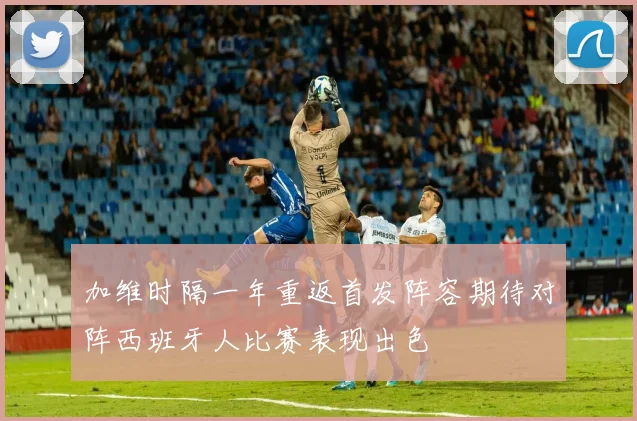 加维时隔一年重返首发阵容期待对阵西班牙人比赛表现出色