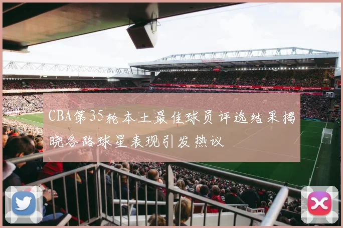 CBA第35轮本土最佳球员评选结果揭晓各路球星表现引发热议