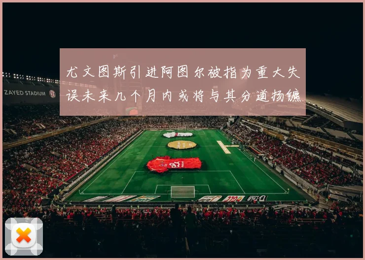 尤文图斯引进阿图尔被指为重大失误未来几个月内或将与其分道扬镳