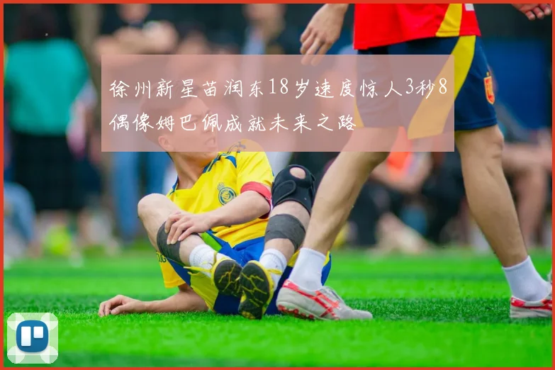 徐州新星苗润东18岁速度惊人3秒8偶像姆巴佩成就未来之路