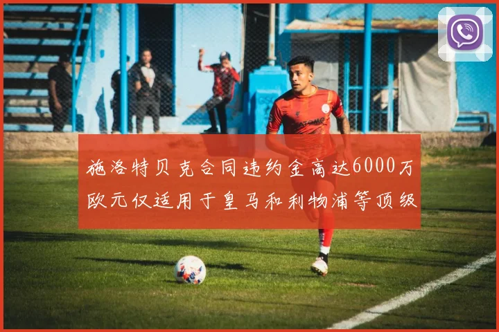 施洛特贝克合同违约金高达6000万欧元仅适用于皇马和利物浦等顶级球队