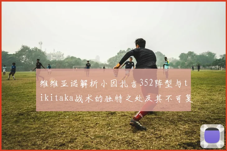 维维亚诺解析小因扎吉352阵型与tikitaka战术的独特之处及其不可复制性