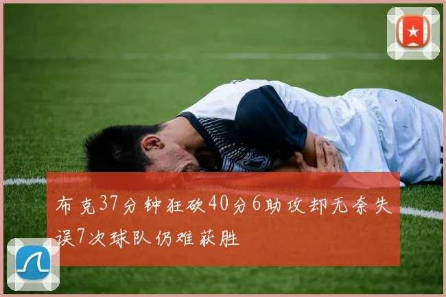 布克37分钟狂砍40分6助攻却无奈失误7次球队仍难获胜