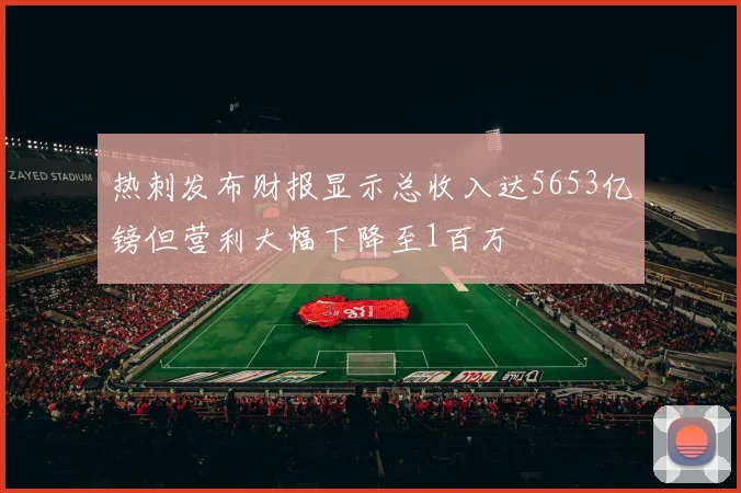 热刺发布财报显示总收入达5653亿镑但营利大幅下降至1百万
