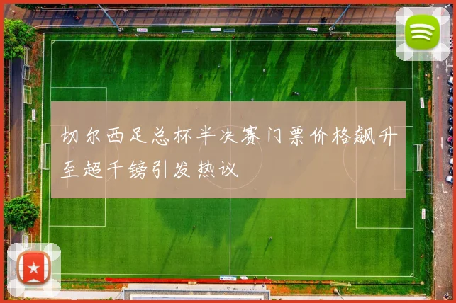 切尔西足总杯半决赛门票价格飙升至超千镑引发热议