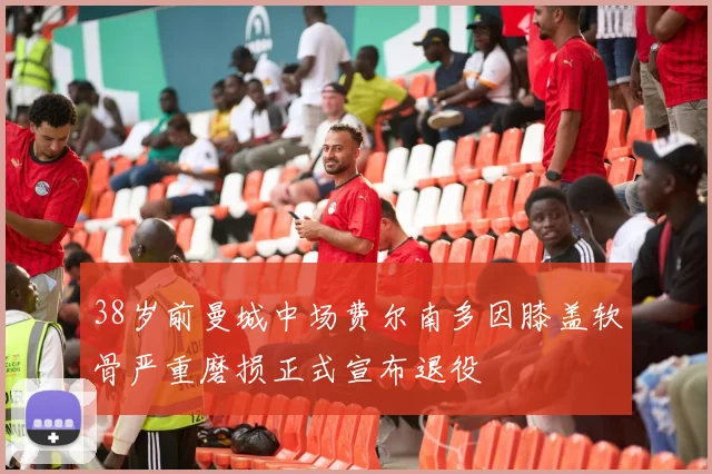 38岁前曼城中场费尔南多因膝盖软骨严重磨损正式宣布退役